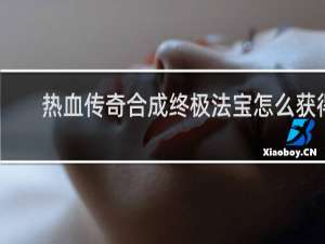 热血传奇合成终极法宝怎么获得