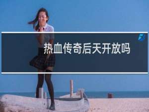 热血传奇后天开放吗