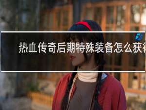 热血传奇后期特殊装备怎么获得