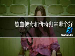 热血传奇和传奇归来哪个好