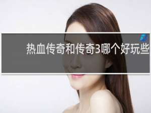 热血传奇和传奇3哪个好玩些