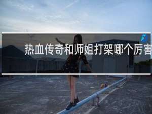 热血传奇和师姐打架哪个厉害