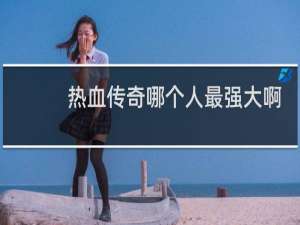 热血传奇哪个人最强大啊