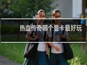 热血传奇哪个显卡最好玩