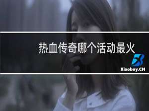 热血传奇哪个活动最火