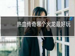 热血传奇哪个火龙最好玩