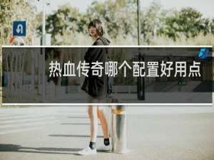热血传奇哪个配置好用点