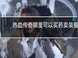 热血传奇哪里可以买药卖装备