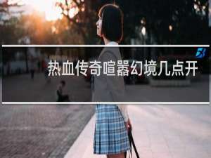 热血传奇喧嚣幻境几点开