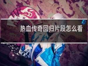 热血传奇回归片段怎么看