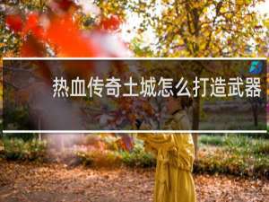 热血传奇土城怎么打造武器