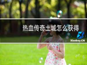 热血传奇土城怎么获得