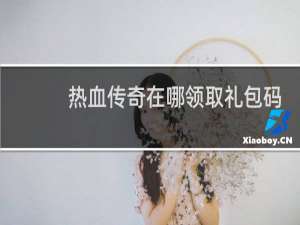 热血传奇在哪领取礼包码