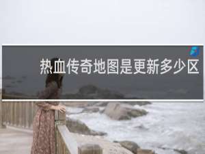 热血传奇地图是更新多少区