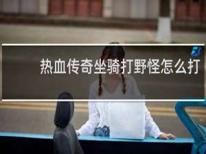 热血传奇坐骑打野怪怎么打