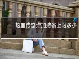 热血传奇增加装备上限多少