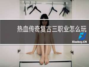 热血传奇复古三职业怎么玩