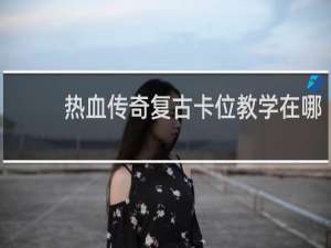 热血传奇复古卡位教学在哪