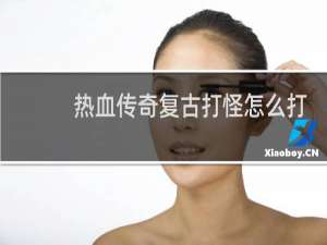 热血传奇复古打怪怎么打