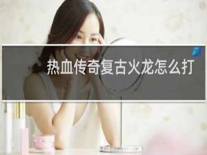 热血传奇复古火龙怎么打
