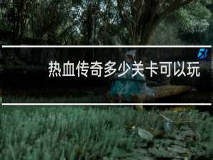 热血传奇多少关卡可以玩
