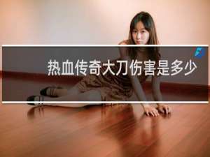 热血传奇大刀伤害是多少