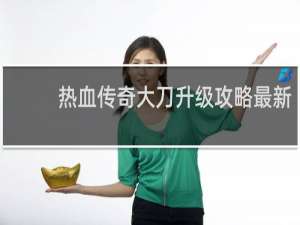 热血传奇大刀升级攻略最新