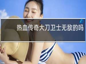 热血传奇大刀卫士无敌的吗
