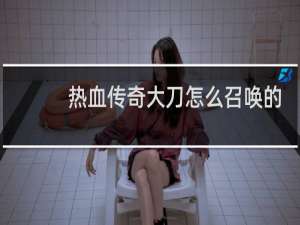 热血传奇大刀怎么召唤的