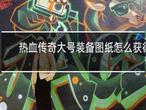热血传奇大号装备图纸怎么获得