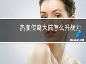 热血传奇大陆怎么升战力