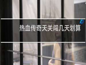 热血传奇天关闯几天划算