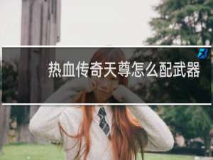 热血传奇天尊怎么配武器