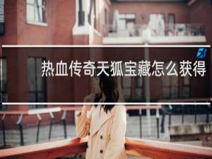 热血传奇天狐宝藏怎么获得