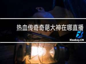 热血传奇奇葩大神在哪直播
