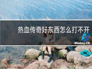 热血传奇好东西怎么打不开