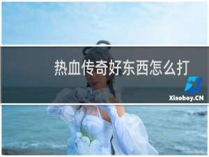 热血传奇好东西怎么打