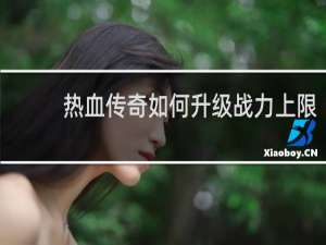热血传奇如何升级战力上限