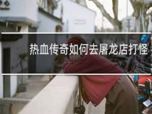热血传奇如何去屠龙店打怪