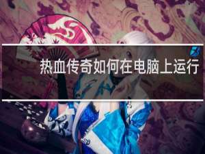 热血传奇如何在电脑上运行
