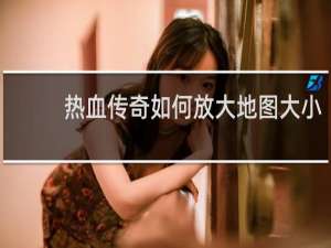 热血传奇如何放大地图大小