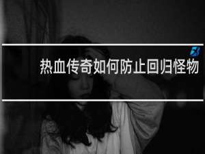 热血传奇如何防止回归怪物