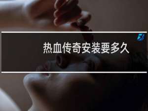 热血传奇安装要多久