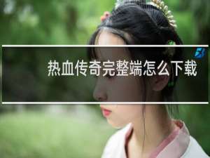 热血传奇完整端怎么下载