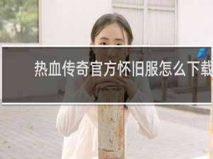 热血传奇官方怀旧服怎么下载