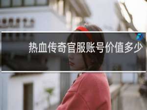 热血传奇官服账号价值多少