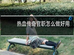 热血传奇官职怎么做好用