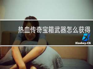 热血传奇宝箱武器怎么获得
