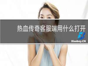 热血传奇客服端用什么打开