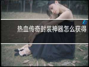 热血传奇封装神器怎么获得
